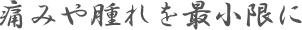 痛みや腫れを最小限に