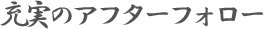 充実のアフターフォロー