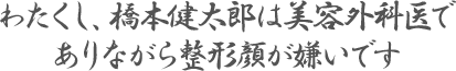 わたくし、橋本健太郎は美容外科医でありながら整形顔が嫌いです